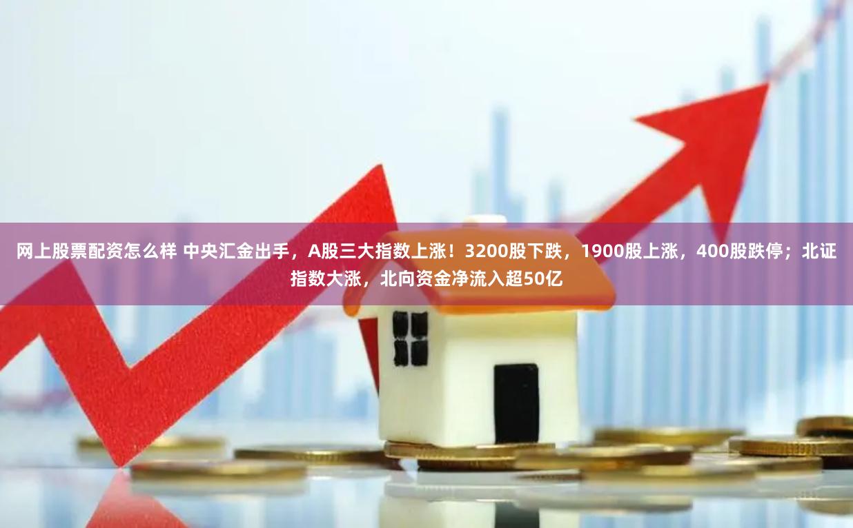 网上股票配资怎么样 中央汇金出手，A股三大指数上涨！3200股下跌，1900股上涨，400股跌停；北证指数大涨，北向资金净流入超50亿