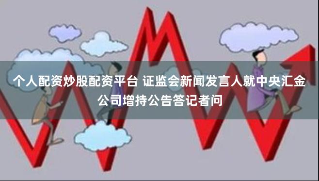 个人配资炒股配资平台 证监会新闻发言人就中央汇金公司增持公告答记者问