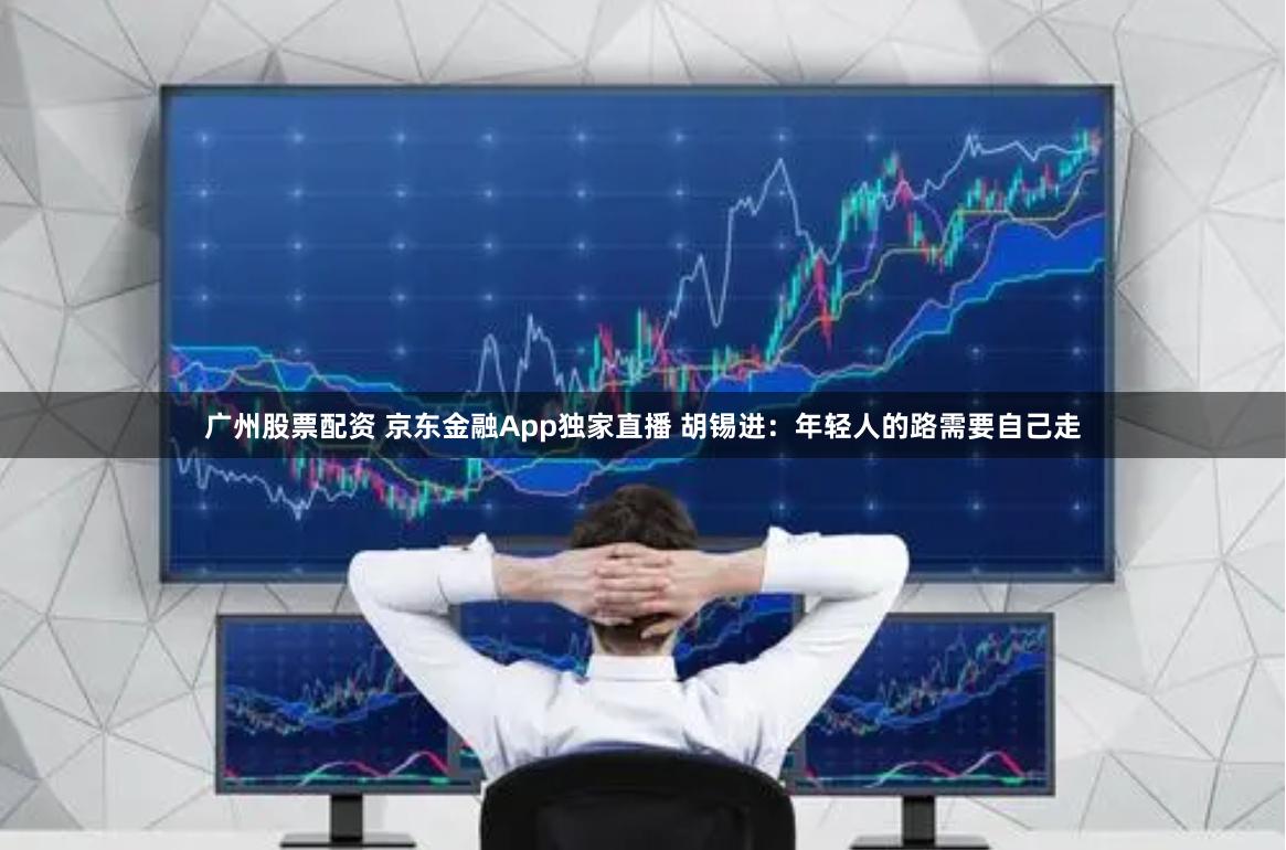 广州股票配资 京东金融App独家直播 胡锡进：年轻人的路需要自己走