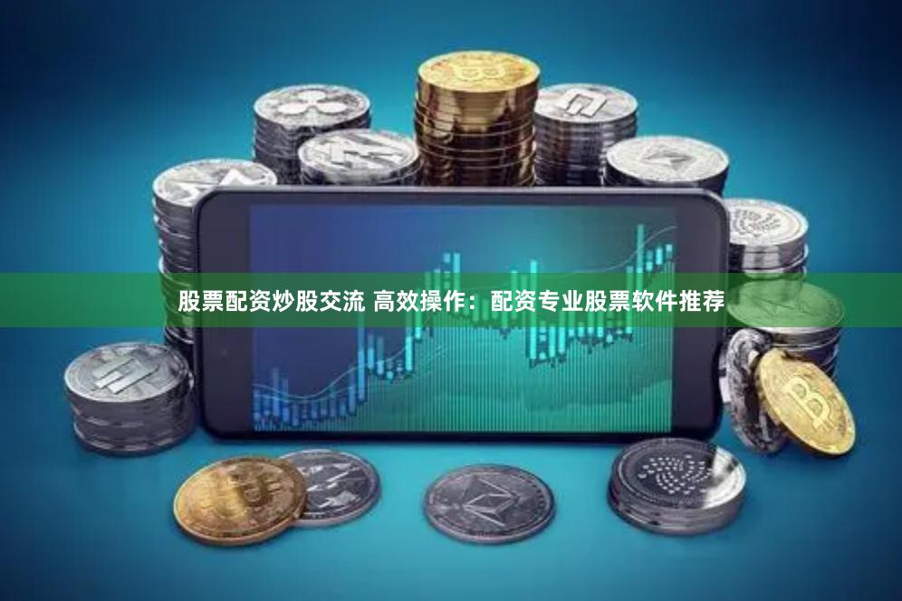 股票配资炒股交流 高效操作：配资专业股票软件推荐
