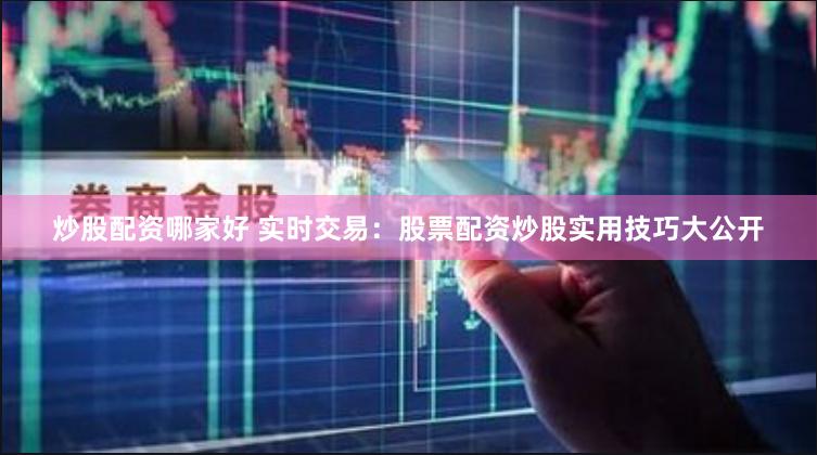 炒股配资哪家好 实时交易：股票配资炒股实用技巧大公开