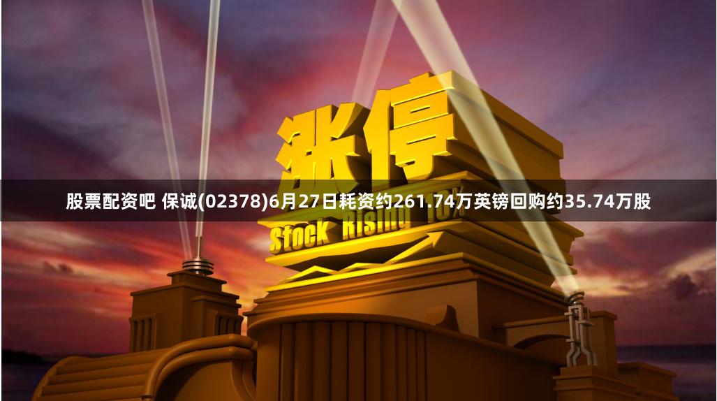 股票配资吧 保诚(02378)6月27日耗资约261.74万英镑回购约35.74万股