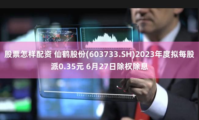 股票怎样配资 仙鹤股份(603733.SH)2023年度拟每股派0.35元 6月27日除权除息