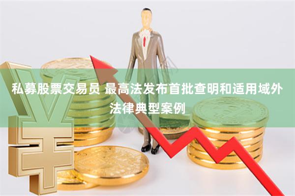 私募股票交易员 最高法发布首批查明和适用域外法律典型案例