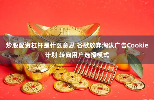 炒股配资杠杆是什么意思 谷歌放弃淘汰广告Cookie计划 转向用户选择模式