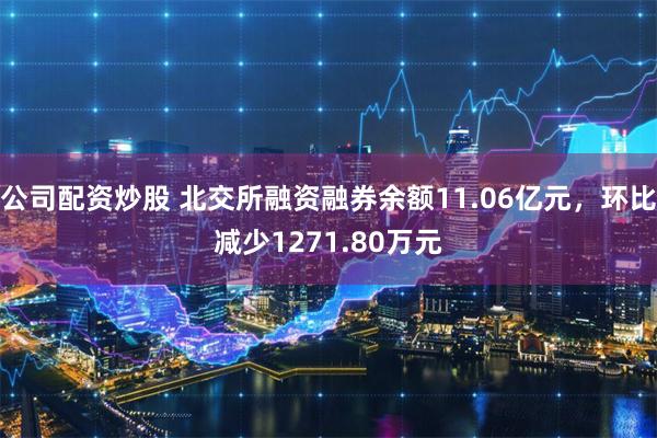 公司配资炒股 北交所融资融券余额11.06亿元，环比减少1271.80万元