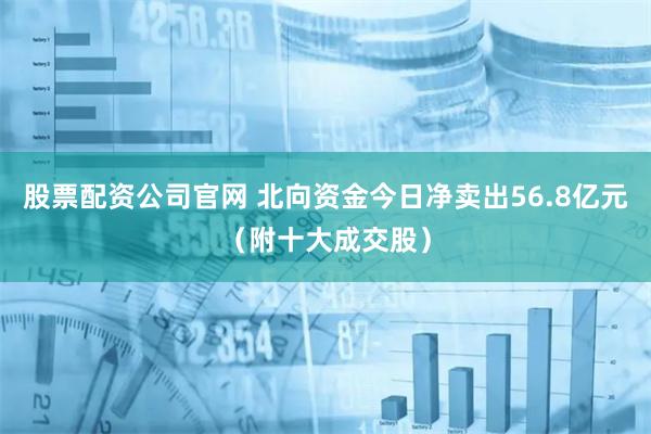 股票配资公司官网 北向资金今日净卖出56.8亿元（附十大成交股）