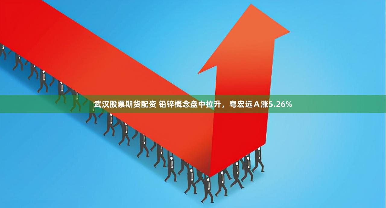 武汉股票期货配资 铅锌概念盘中拉升，粤宏远Ａ涨5.26%