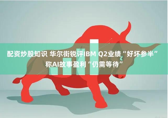 配资炒股知识 华尔街锐评IBM Q2业绩“好坏参半” 称AI故事盈利“仍需等待”