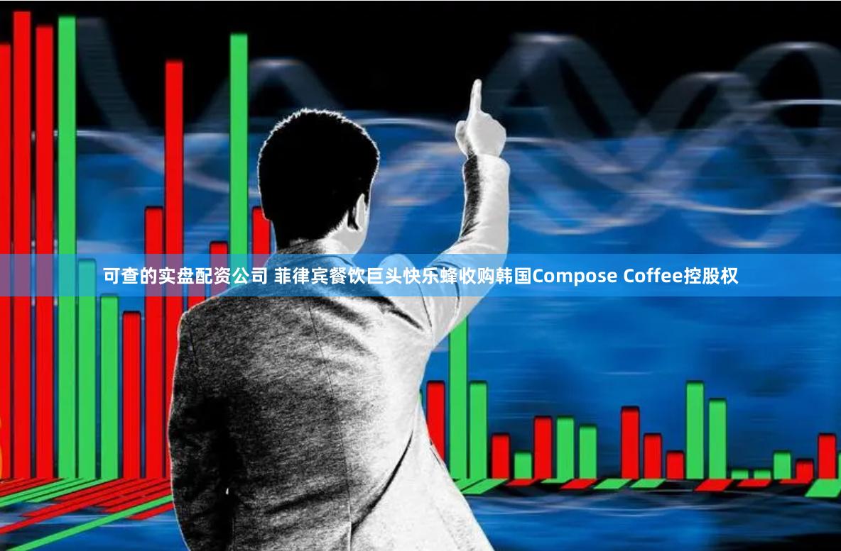 可查的实盘配资公司 菲律宾餐饮巨头快乐蜂收购韩国Compose Coffee控股权