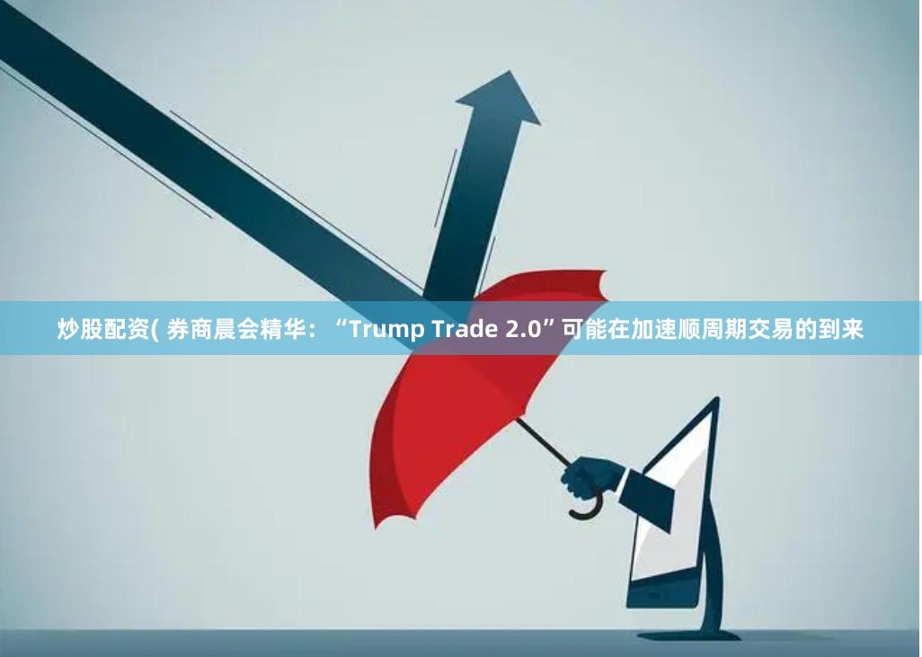 炒股配资( 券商晨会精华：“Trump Trade 2.0”可能在加速顺周期交易的到来