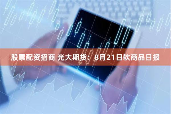 股票配资招商 光大期货：8月21日软商品日报