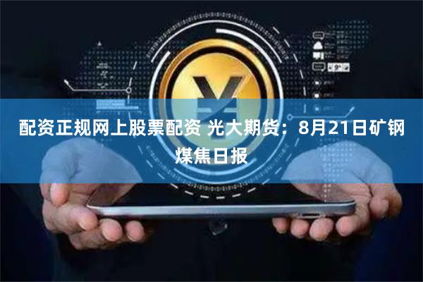 配资正规网上股票配资 光大期货：8月21日矿钢煤焦日报