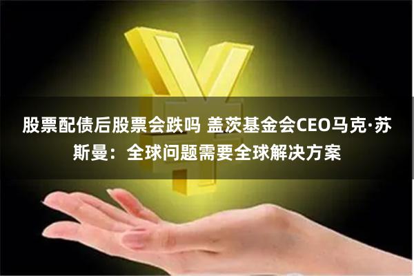 股票配债后股票会跌吗 盖茨基金会CEO马克·苏斯曼：全球问题需要全球解决方案