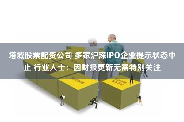 塔城股票配资公司 多家沪深IPO企业提示状态中止 行业人士：因财报更新无需特别关注