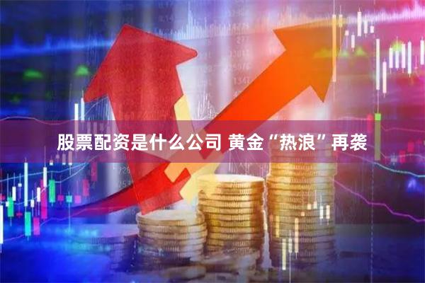 股票配资是什么公司 黄金“热浪”再袭