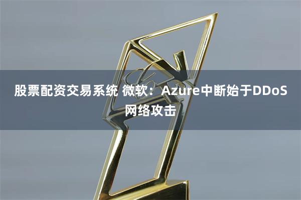 股票配资交易系统 微软：Azure中断始于DDoS网络攻击