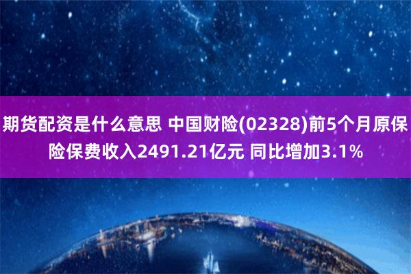 期货配资是什么意思 中国财险(02328)前5个月原保险保费收入2491.21亿元 同比增加3.1%