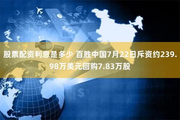 股票配资利息是多少 百胜中国7月22日斥资约239.98万美元回购7.83万股