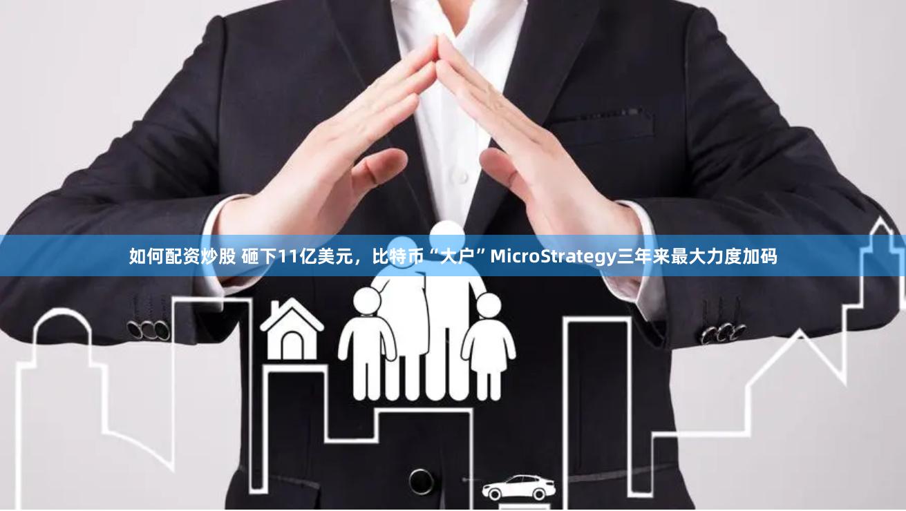 如何配资炒股 砸下11亿美元，比特币“大户”MicroStrategy三年来最大力度加码