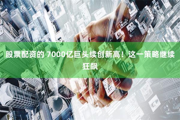 股票配资的 7000亿巨头续创新高！这一策略继续狂飙