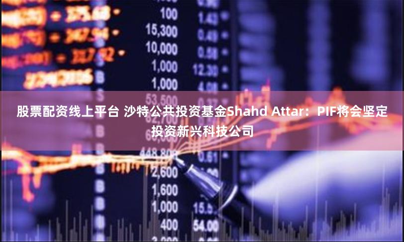 股票配资线上平台 沙特公共投资基金Shahd Attar：PIF将会坚定投资新兴科技公司