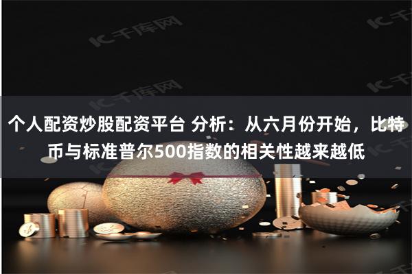 个人配资炒股配资平台 分析：从六月份开始，比特币与标准普尔500指数的相关性越来越低