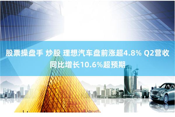 股票操盘手 炒股 理想汽车盘前涨超4.8% Q2营收同比增长10.6%超预期