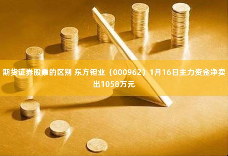 期货证券股票的区别 东方钽业（000962）1月16日主力资金净卖出1058万元