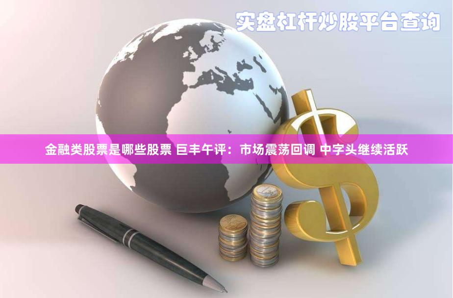 金融类股票是哪些股票 巨丰午评：市场震荡回调 中字头继续活跃