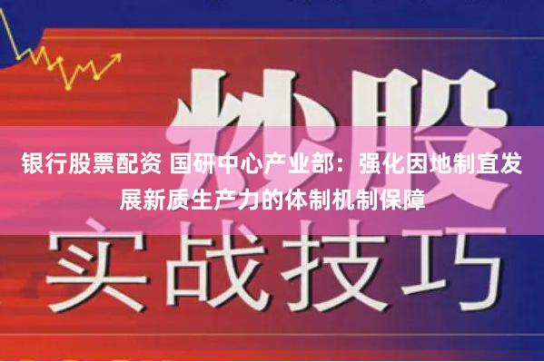 银行股票配资 国研中心产业部：强化因地制宜发展新质生产力的体制机制保障