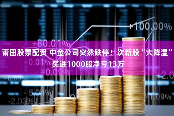 莆田股票配资 中金公司突然跌停！次新股“大降温” 买进1000股净亏13万