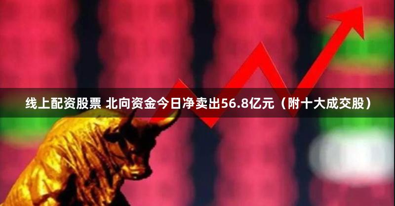 线上配资股票 北向资金今日净卖出56.8亿元（附十大成交股）