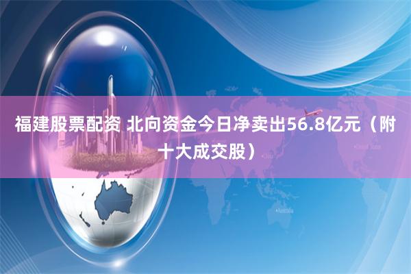 福建股票配资 北向资金今日净卖出56.8亿元（附十大成交股）