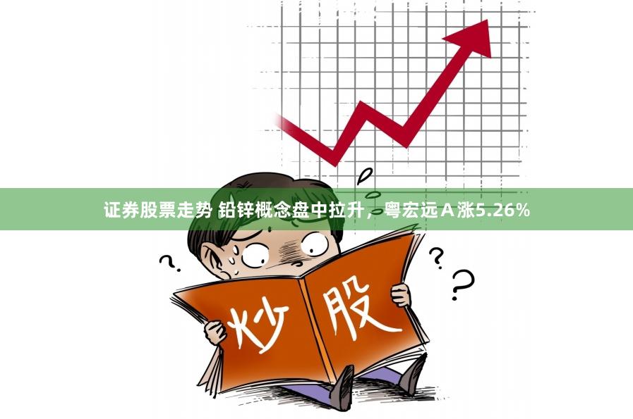 证券股票走势 铅锌概念盘中拉升，粤宏远Ａ涨5.26%