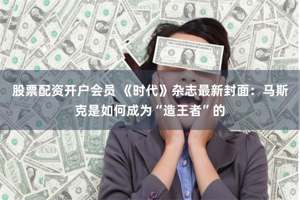 股票配资开户会员 《时代》杂志最新封面：马斯克是如何成为“造王者”的