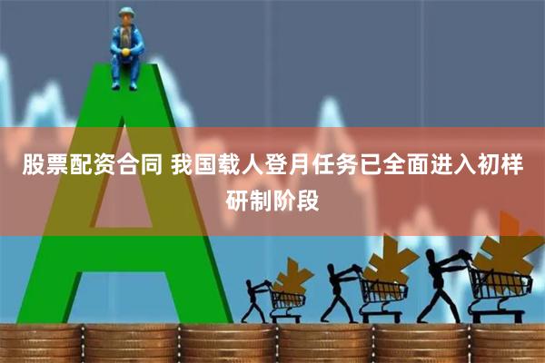 股票配资合同 我国载人登月任务已全面进入初样研制阶段