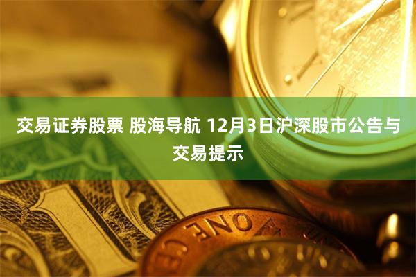 交易证券股票 股海导航 12月3日沪深股市公告与交易提示