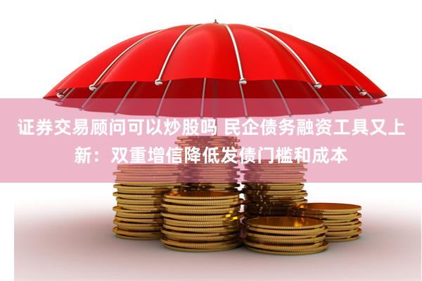 证券交易顾问可以炒股吗 民企债务融资工具又上新：双重增信降低发债门槛和成本