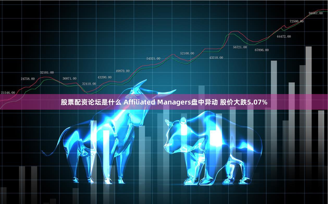 股票配资论坛是什么 Affiliated Managers盘中异动 股价大跌5.07%