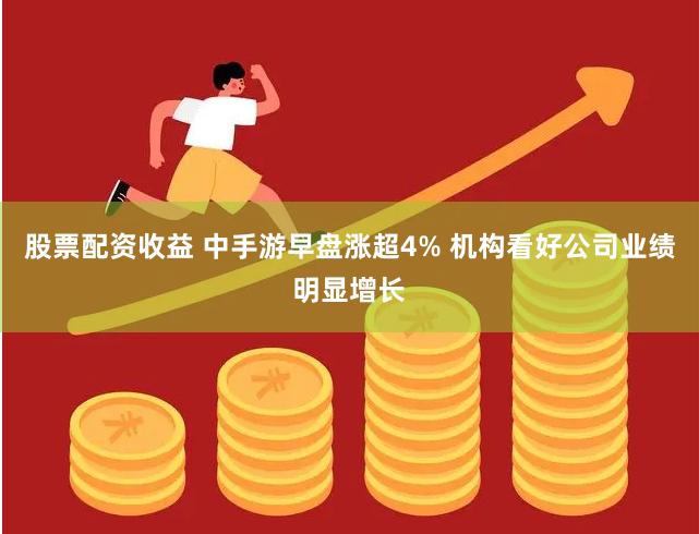 股票配资收益 中手游早盘涨超4% 机构看好公司业绩明显增长