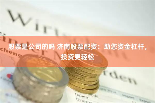 股票是公司的吗 济南股票配资：助您资金杠杆，投资更轻松