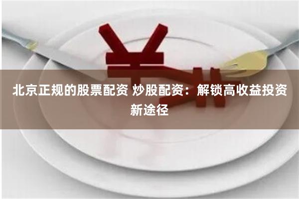 北京正规的股票配资 炒股配资：解锁高收益投资新途径