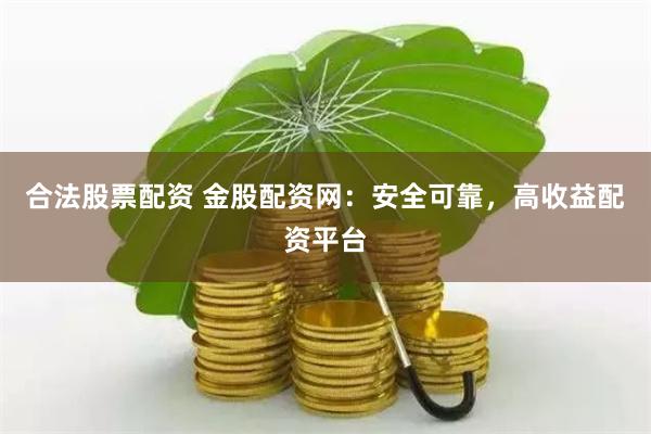 合法股票配资 金股配资网：安全可靠，高收益配资平台