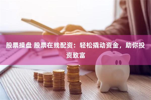 股票操盘 股票在线配资：轻松撬动资金，助你投资致富