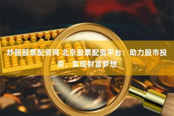 炒股股票配资网 北京股票配资平台：助力股市投资，实现财富梦想