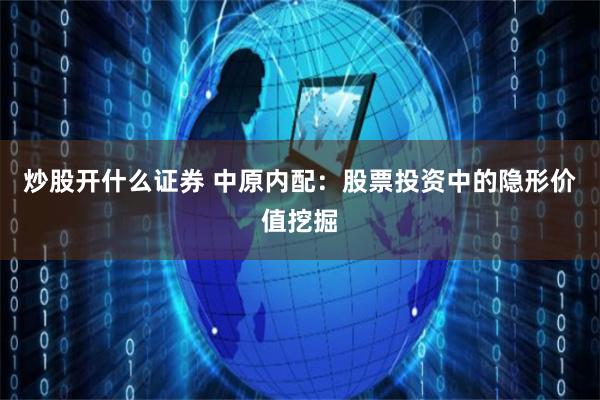 炒股开什么证券 中原内配：股票投资中的隐形价值挖掘