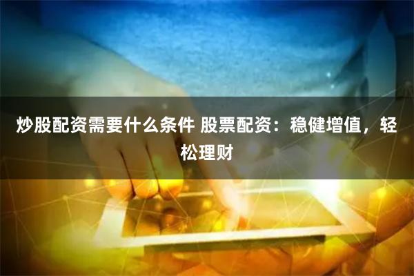 炒股配资需要什么条件 股票配资：稳健增值，轻松理财