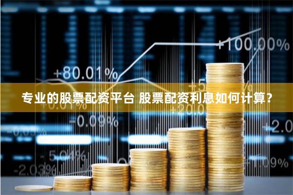 专业的股票配资平台 股票配资利息如何计算？