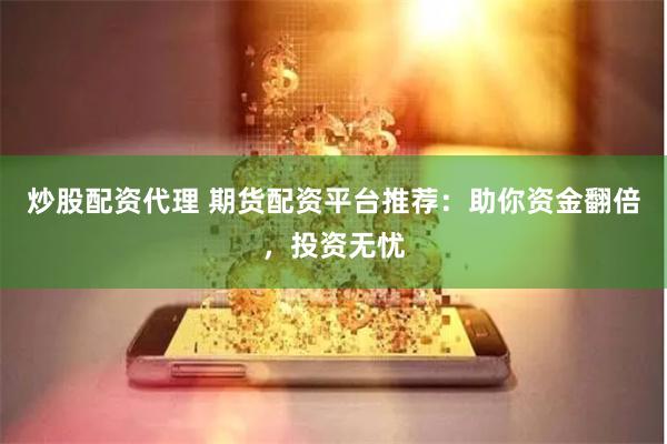 炒股配资代理 期货配资平台推荐：助你资金翻倍，投资无忧